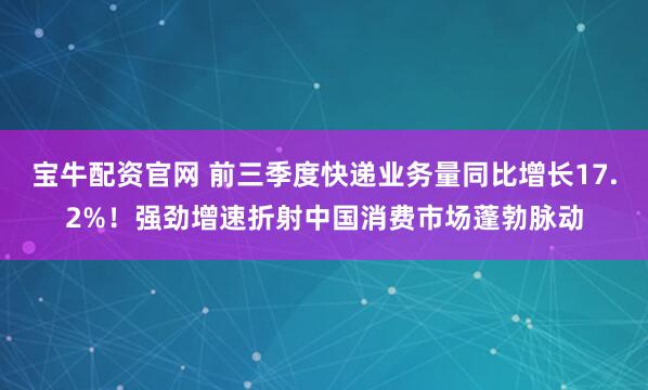 宝牛配资官网 前三季度快递业务量同比增长17.2%！强劲增速折射中国消费市场蓬勃脉动