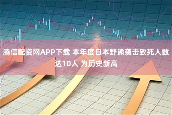 腾信配资网APP下载 本年度日本野熊袭击致死人数达10人 为历史新高