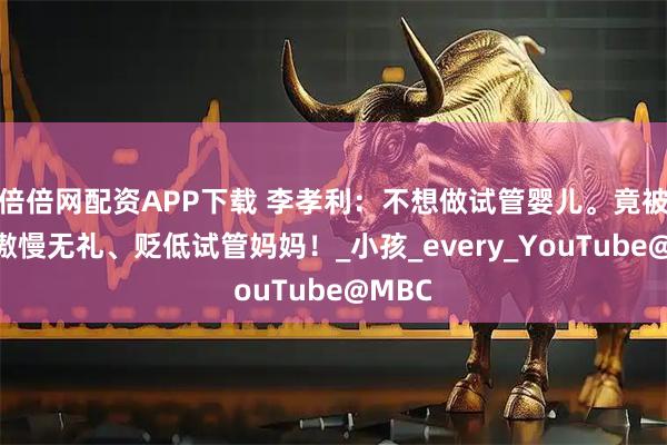 倍倍网配资APP下载 李孝利：不想做试管婴儿。竟被怼：傲慢无礼、贬低试管妈妈！_小孩_every_YouTube@MBC