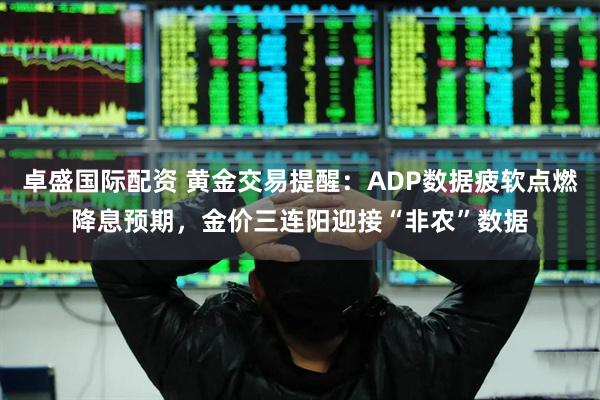卓盛国际配资 黄金交易提醒：ADP数据疲软点燃降息预期，金价三连阳迎接“非农”数据