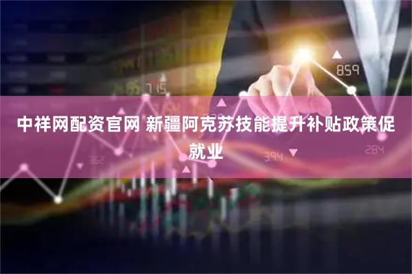 中祥网配资官网 新疆阿克苏技能提升补贴政策促就业