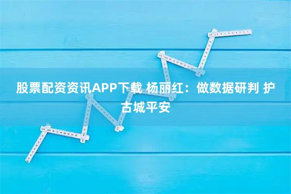股票配资资讯APP下载 杨丽红：做数据研判&#32;护古城平安