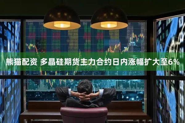 熊猫配资 多晶硅期货主力合约日内涨幅扩大至6%