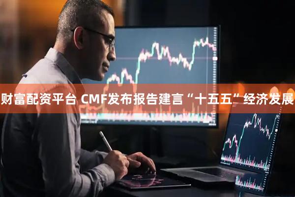 财富配资平台 CMF发布报告建言“十五五”经济发展