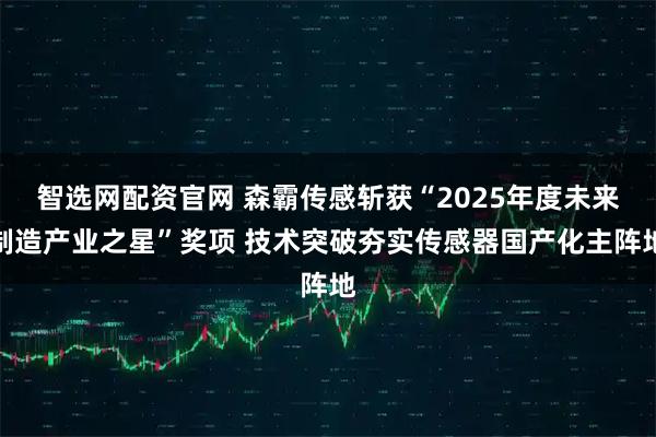 智选网配资官网 森霸传感斩获“2025年度未来制造产业之星”奖项 技术突破夯实传感器国产化主阵地