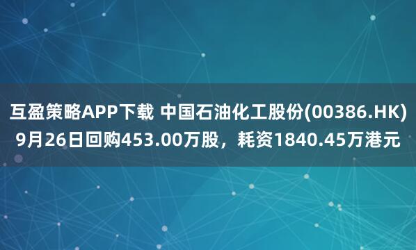 互盈策略APP下载 中国石油化工股份(00386.HK)9月26日回购453.00万股,耗资1840.45万港元
