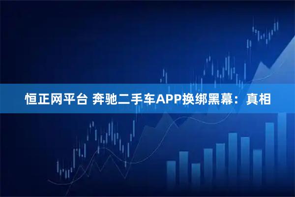 恒正网平台 奔驰二手车APP换绑黑幕：真相