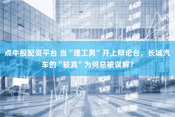 点牛股配资平台 当“理工男”开上辩论台，长城汽车的“较真”为何总被误解？