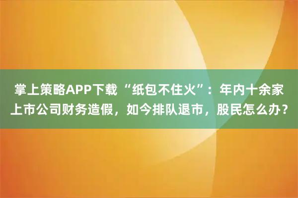 掌上策略APP下载 “纸包不住火”：年内十余家上市公司财务造假，如今排队退市，股民怎么办？