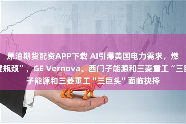 原油期货配资APP下载 AI引爆美国电力需求，燃气轮机成“关键瓶颈”，GE Vernova、西门子能源和三菱重工“三巨头”面临抉择