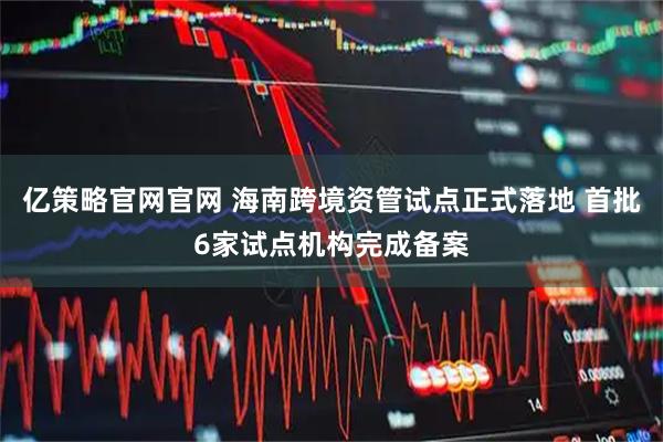 亿策略官网官网 海南跨境资管试点正式落地 首批6家试点机构完成备案