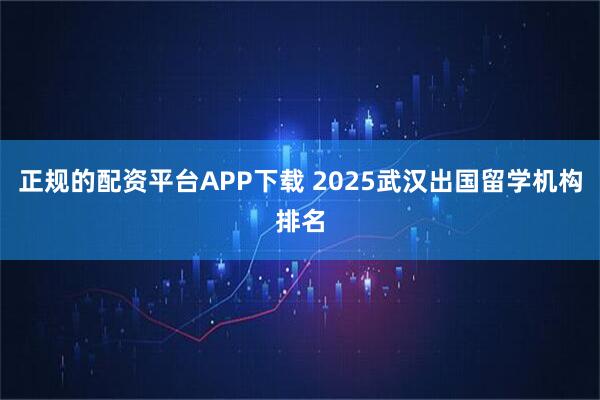 正规的配资平台APP下载 2025武汉出国留学机构排名