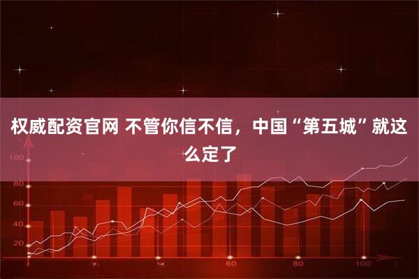 权威配资官网 不管你信不信，中国“第五城”就这么定了