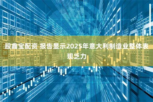 股鑫宝配资 报告显示2025年意大利制造业整体表现乏力