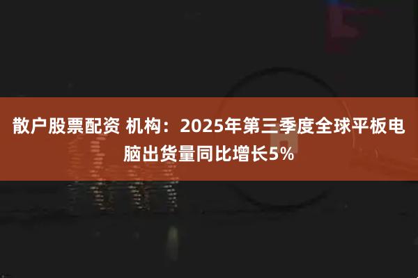 散户股票配资 机构：2025年第三季度全球平板电脑出货量同比增长5%