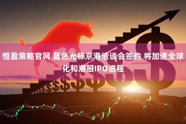 恒盈策略官网 蓝色光标京港洽谈会签约 将加速全球化和港股IPO进程