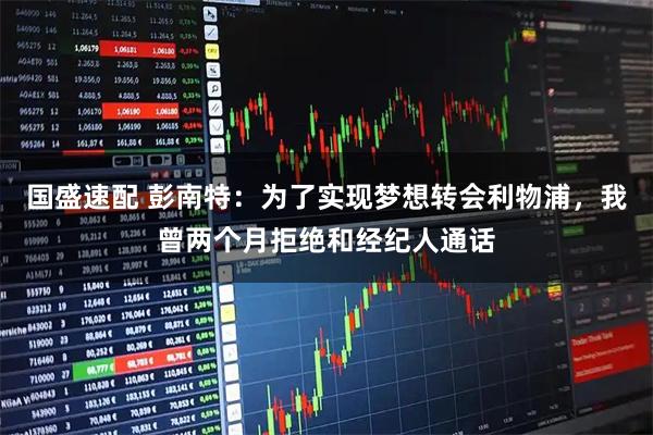 国盛速配 彭南特：为了实现梦想转会利物浦，我曾两个月拒绝和经纪人通话