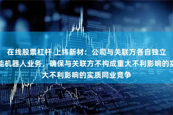 在线股票杠杆 上纬新材：公司与关联方各自独立开展具身智能机器人业务，确保与关联方不构成重大不利影响的实质同业竞争