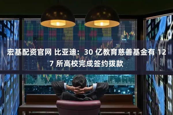 宏基配资官网 比亚迪：30 亿教育慈善基金有 127 所高校完成签约拨款