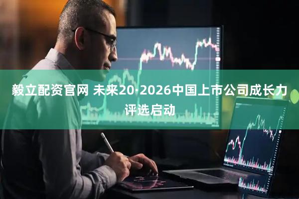 毅立配资官网 未来20·2026中国上市公司成长力评选启动