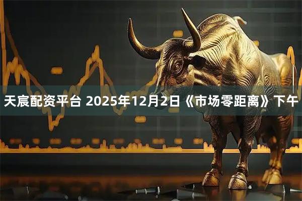 天宸配资平台 2025年12月2日《市场零距离》下午