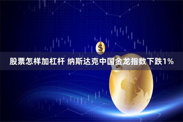 股票怎样加杠杆 纳斯达克中国金龙指数下跌1%