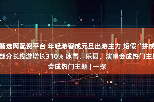 智选网配资平台 年轻游客成元旦出游主力 短假“拼成”长假  部分长线游增长310% 冰雪、乐园、演唱会成热门主题 | 一探