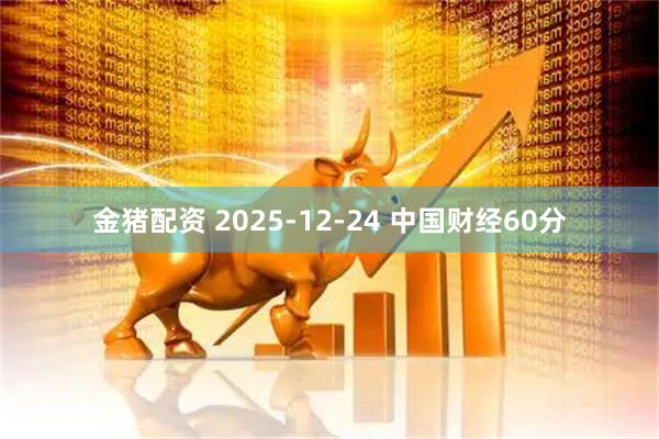 金猪配资 2025-12-24 中国财经60分