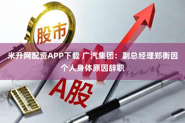 米升网配资APP下载 广汽集团：副总经理郑衡因个人身体原因辞职