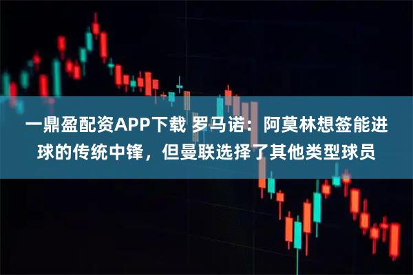 一鼎盈配资APP下载 罗马诺：阿莫林想签能进球的传统中锋，但曼联选择了其他类型球员