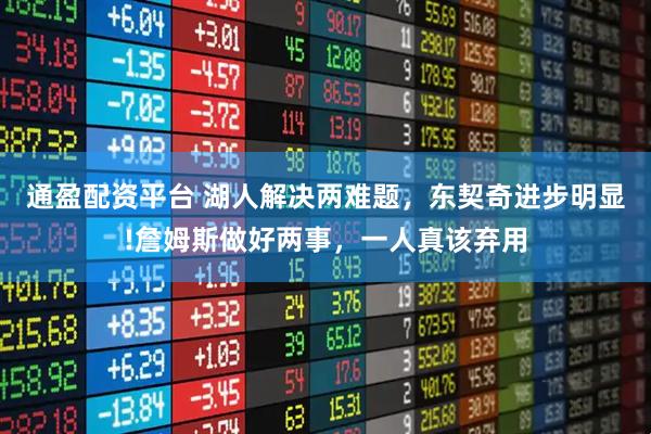 通盈配资平台 湖人解决两难题，东契奇进步明显!詹姆斯做好两事，一人真该弃用