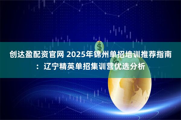 创达盈配资官网 2025年锦州单招培训推荐指南：辽宁精英单招集训营优选分析