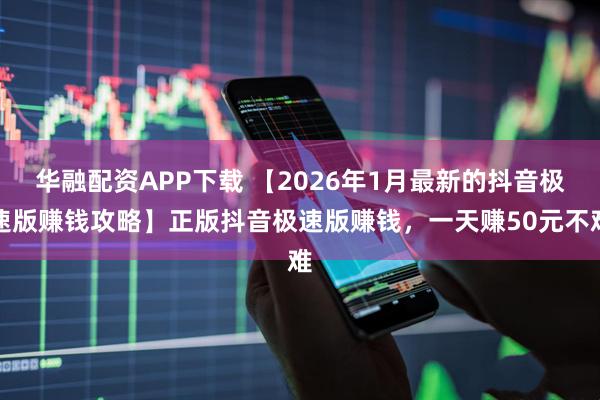 华融配资APP下载 【2026年1月最新的抖音极速版赚钱攻略】正版抖音极速版赚钱，一天赚50元不难