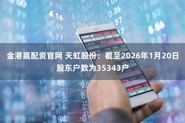 金港赢配资官网 天虹股份：截至2026年1月20日股东户数为35343户