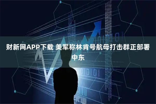 财新网APP下载 美军称林肯号航母打击群正部署中东