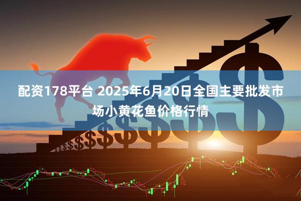 配资178平台 2025年6月20日全国主要批发市场小黄花鱼价格行情