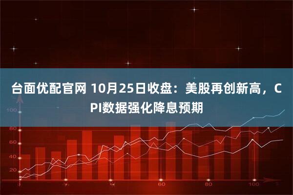 台面优配官网 10月25日收盘:美股再创新高,CPI数据强化降息预期