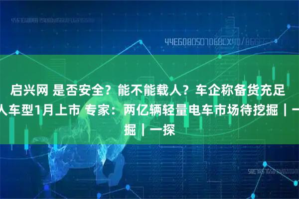 启兴网 是否安全?能不能载人?车企称备货充足 载人车型1月上市 专家:两亿辆轻量电车市场待挖掘|一探