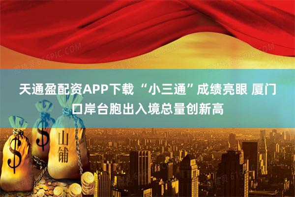 天通盈配资APP下载 “小三通”成绩亮眼 厦门口岸台胞出入境总量创新高