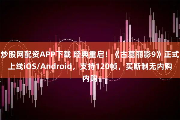 炒股网配资APP下载 经典重启！《古墓丽影9》正式上线iOS/Android，支持120帧，买断制无内购