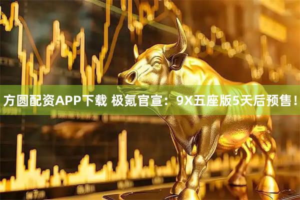 方圆配资APP下载 极氪官宣：9X五座版5天后预售！