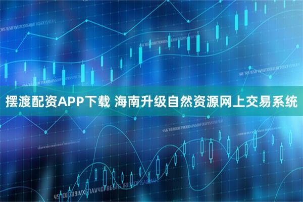 摆渡配资APP下载 海南升级自然资源网上交易系统